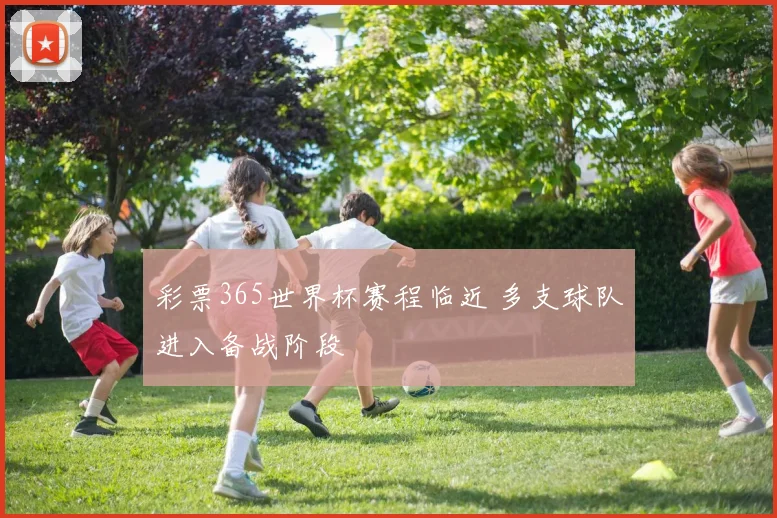 彩票365世界杯赛程临近 多支球队进入备战阶段