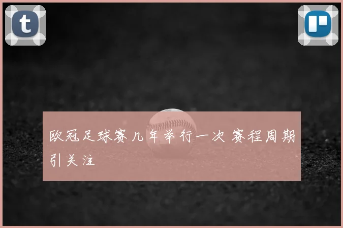 欧冠足球赛几年举行一次 赛程周期引关注