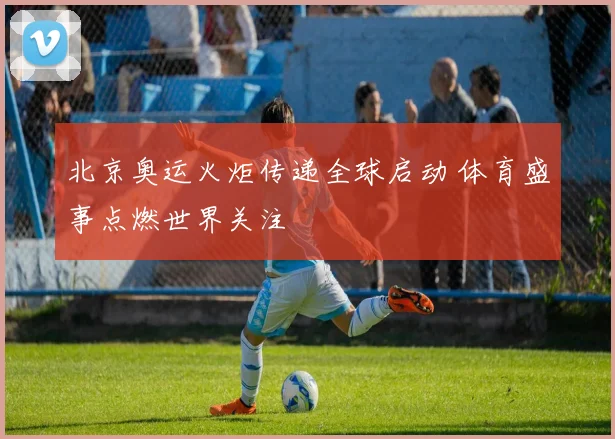 北京奥运火炬传递全球启动 体育盛事点燃世界关注