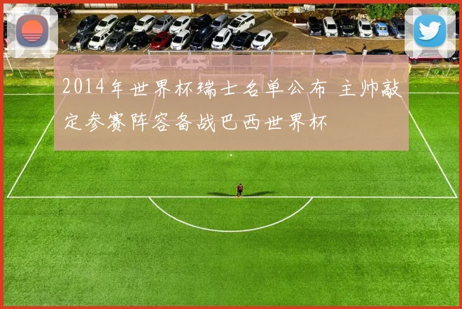 2014年世界杯瑞士名单公布 主帅敲定参赛阵容备战巴西世界杯